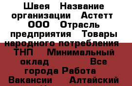 Швея › Название организации ­ Астетт, ООО › Отрасль предприятия ­ Товары народного потребления (ТНП) › Минимальный оклад ­ 20 000 - Все города Работа » Вакансии   . Алтайский край,Новоалтайск г.